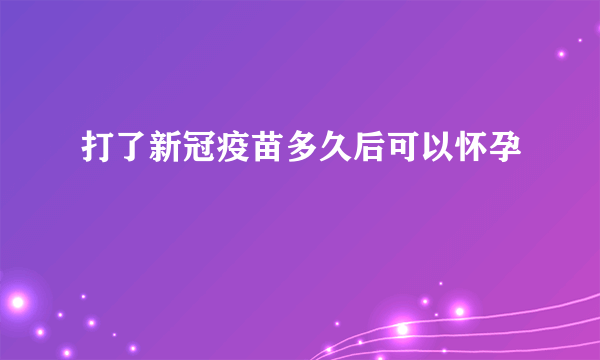 打了新冠疫苗多久后可以怀孕