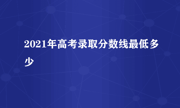 2021年高考录取分数线最低多少