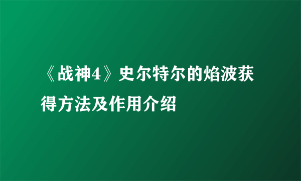 《战神4》史尔特尔的焰波获得方法及作用介绍