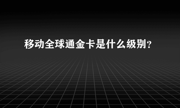 移动全球通金卡是什么级别？