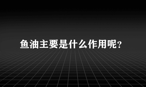 鱼油主要是什么作用呢？