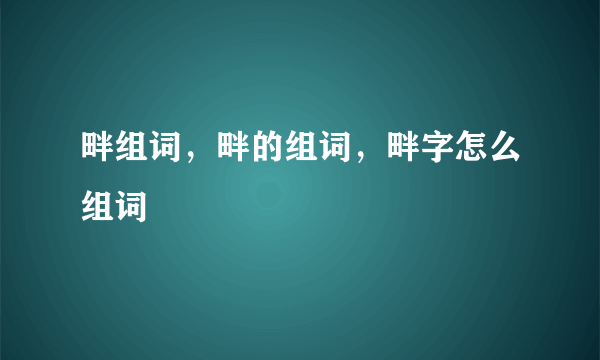 畔组词，畔的组词，畔字怎么组词