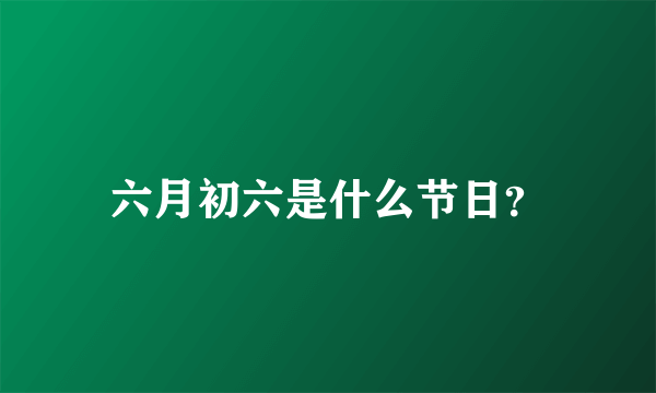 六月初六是什么节日？