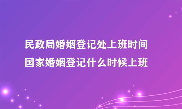 民政局婚姻登记处上班时间 国家婚姻登记什么时候上班