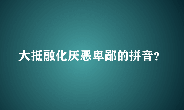 大抵融化厌恶卑鄙的拼音？