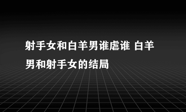 射手女和白羊男谁虐谁 白羊男和射手女的结局