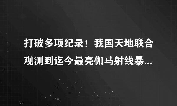 打破多项纪录！我国天地联合观测到迄今最亮伽马射线暴，这一发现有何意义？