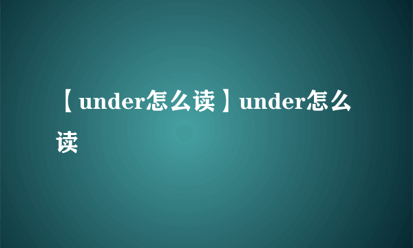 【under怎么读】under怎么读