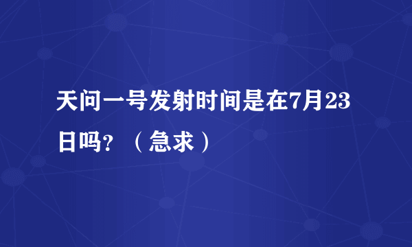 天问一号发射时间是在7月23日吗？（急求）