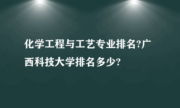 化学工程与工艺专业排名?广西科技大学排名多少?