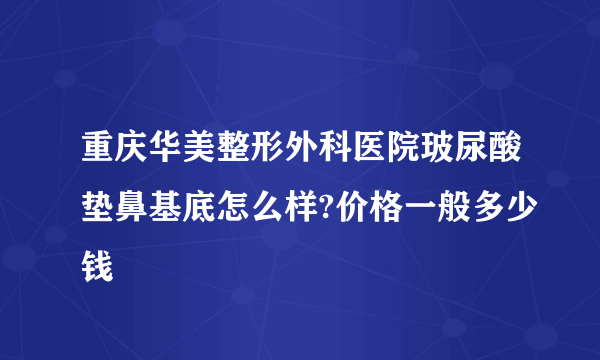 重庆华美整形外科医院玻尿酸垫鼻基底怎么样?价格一般多少钱