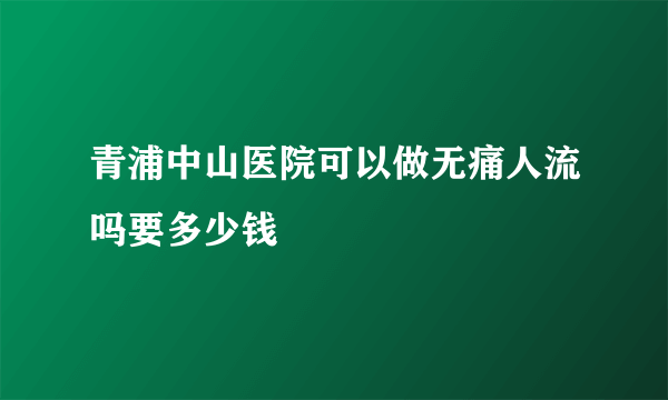 青浦中山医院可以做无痛人流吗要多少钱