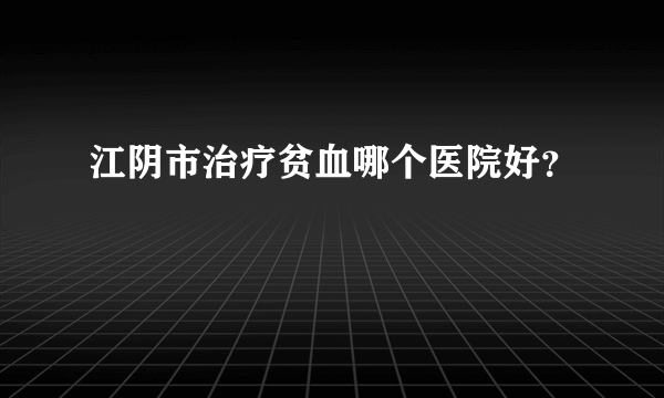 江阴市治疗贫血哪个医院好？