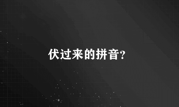 伏过来的拼音？