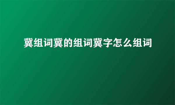 冀组词冀的组词冀字怎么组词