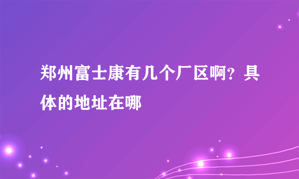 郑州富士康有几个厂区啊？具体的地址在哪