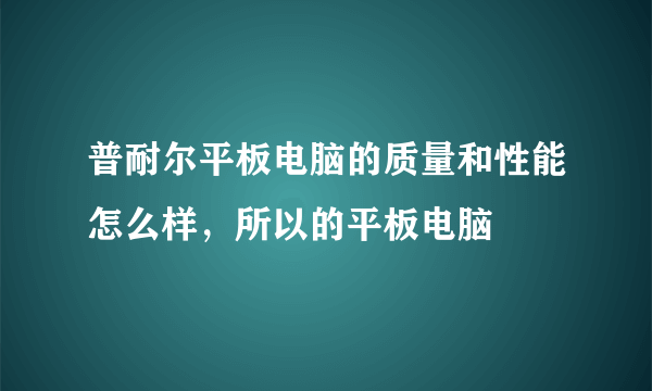 普耐尔平板电脑的质量和性能怎么样，所以的平板电脑