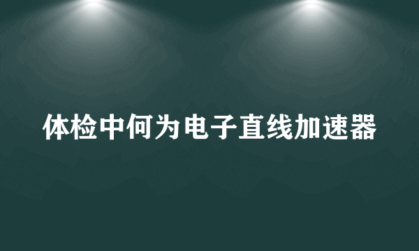 体检中何为电子直线加速器