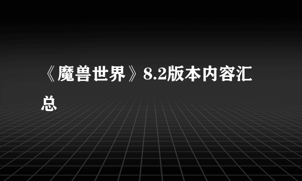 《魔兽世界》8.2版本内容汇总