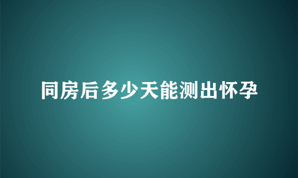 同房后多少天能测出怀孕