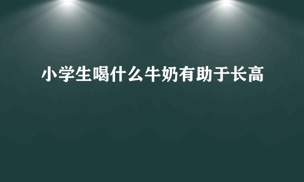 小学生喝什么牛奶有助于长高