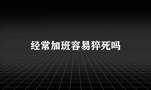 经常加班容易猝死吗