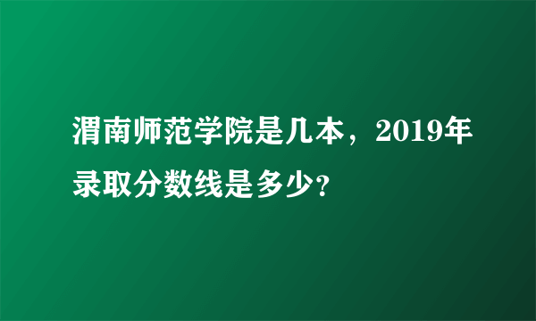 渭南师范学院是几本，2019年录取分数线是多少？