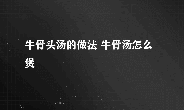 牛骨头汤的做法 牛骨汤怎么煲