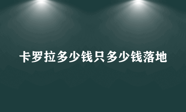 卡罗拉多少钱只多少钱落地