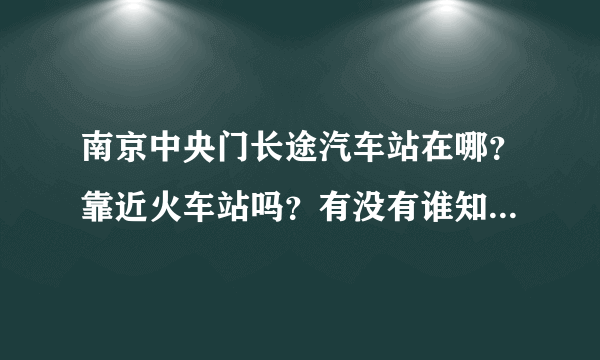 南京中央门长途汽车站在哪？靠近火车站吗？有没有谁知道南京到常德的汽车应该去哪个车站坐？