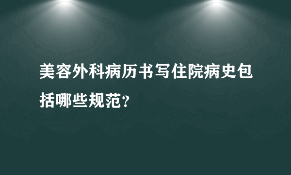 美容外科病历书写住院病史包括哪些规范？