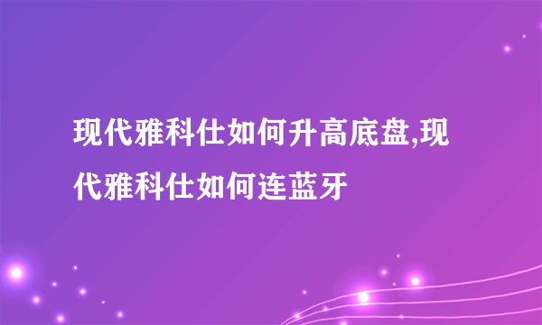 现代雅科仕如何升高底盘,现代雅科仕如何连蓝牙