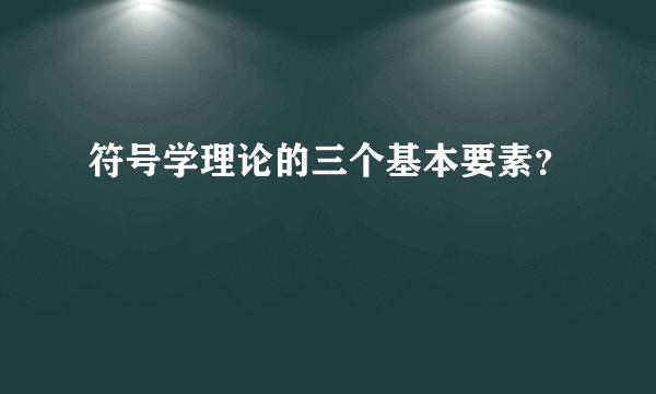 符号学理论的三个基本要素？