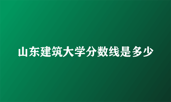 山东建筑大学分数线是多少