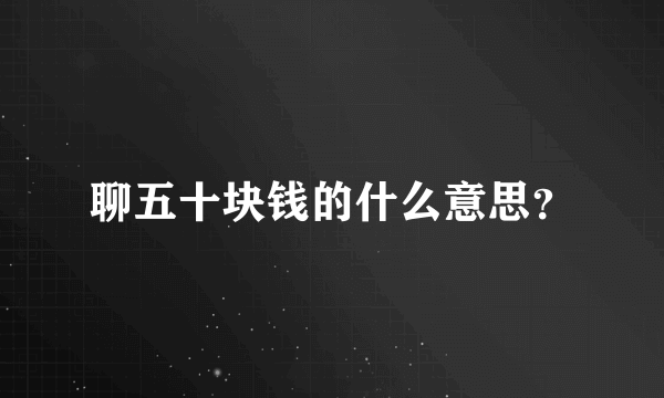 聊五十块钱的什么意思？