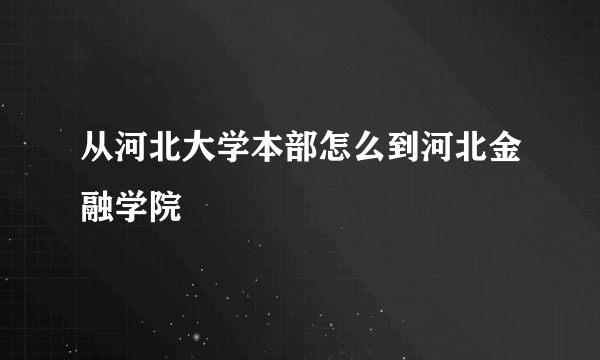 从河北大学本部怎么到河北金融学院