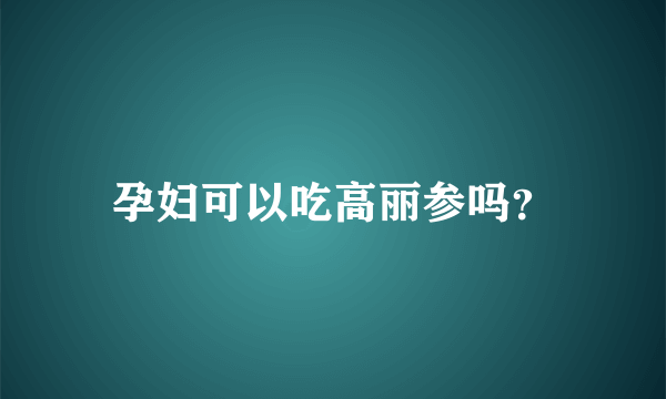 孕妇可以吃高丽参吗？