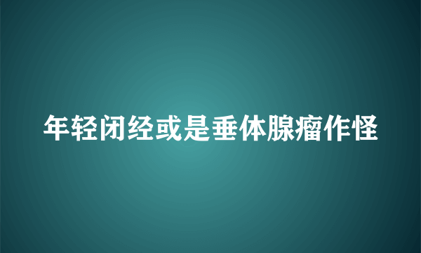 年轻闭经或是垂体腺瘤作怪