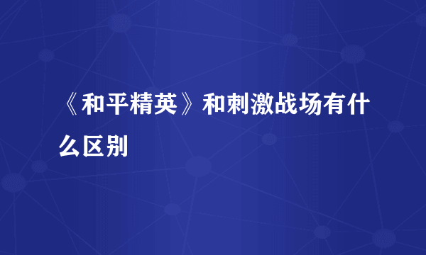 《和平精英》和刺激战场有什么区别