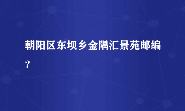 朝阳区东坝乡金隅汇景苑邮编？