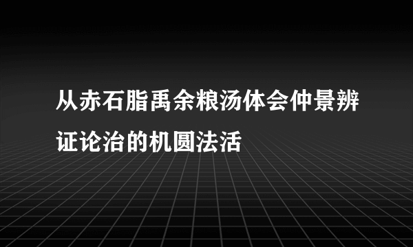 从赤石脂禹余粮汤体会仲景辨证论治的机圆法活