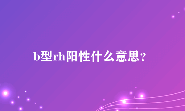 b型rh阳性什么意思？