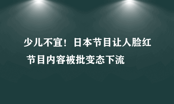 少儿不宜！日本节目让人脸红 节目内容被批变态下流