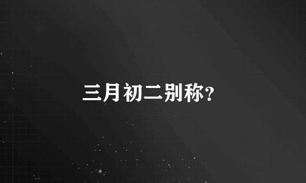 三月初二别称？