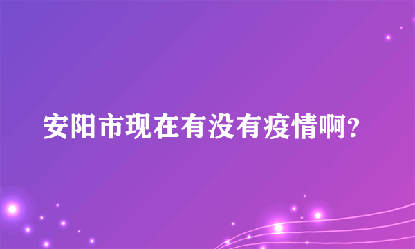 安阳市现在有没有疫情啊？