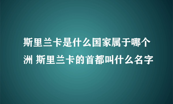 斯里兰卡是什么国家属于哪个洲 斯里兰卡的首都叫什么名字