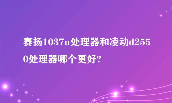 赛扬1037u处理器和凌动d2550处理器哪个更好?