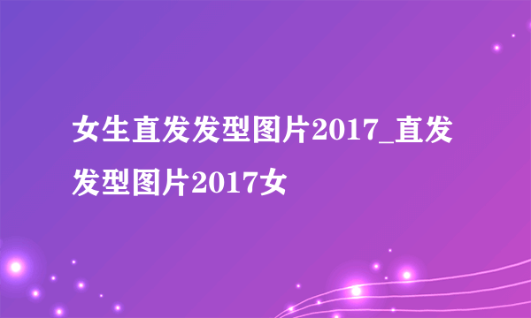 女生直发发型图片2017_直发发型图片2017女