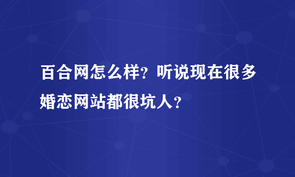 百合网怎么样？听说现在很多婚恋网站都很坑人？