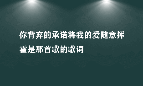 你背弃的承诺将我的爱随意挥霍是那首歌的歌词